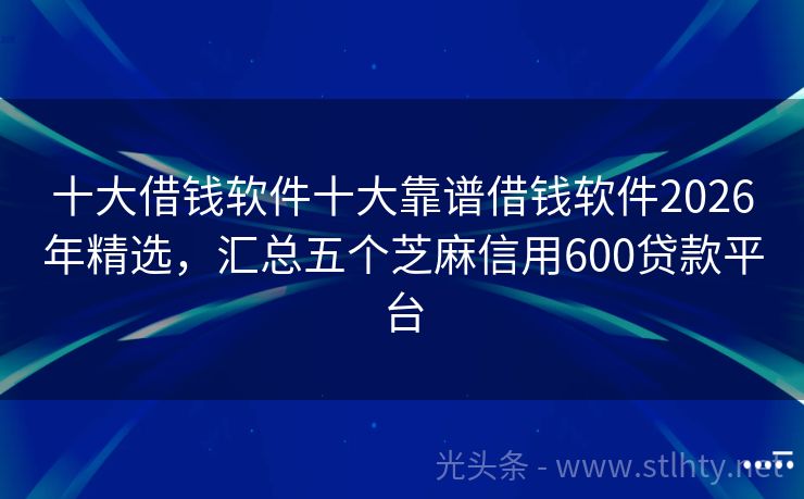 十大借钱软件十大靠谱借钱软件2026年精选，汇总五个芝麻信用600贷款平台