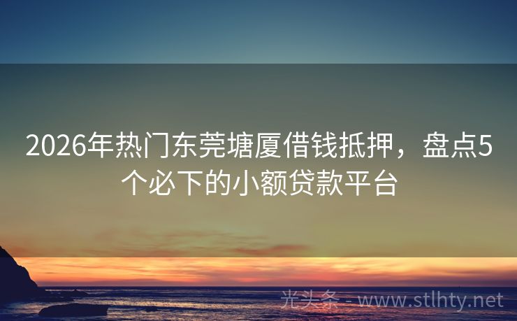 2026年热门东莞塘厦借钱抵押，盘点5个必下的小额贷款平台