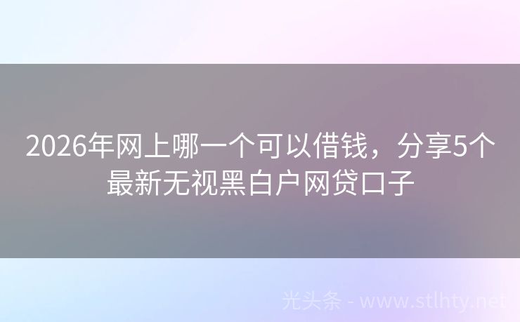 2026年网上哪一个可以借钱，分享5个最新无视黑白户网贷口子