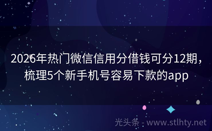 2026年热门微信信用分借钱可分12期，梳理5个新手机号容易下款的app