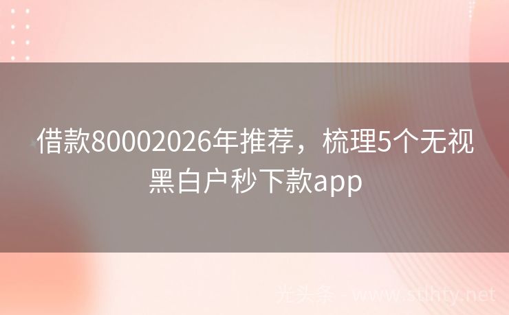 借款80002026年推荐，梳理5个无视黑白户秒下款app