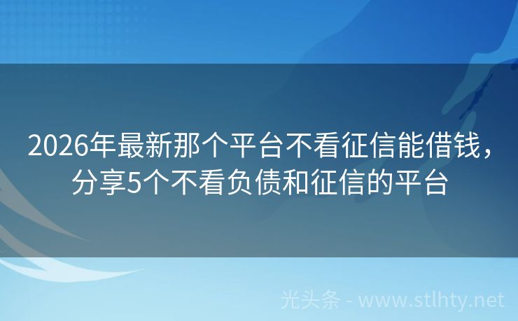 2026年最新那个平台不看征信能借钱，分享5个不看负债和征信的平台