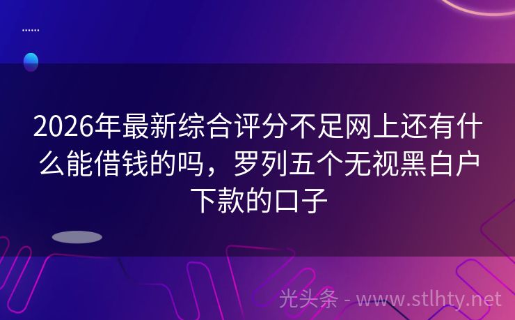 2026年最新综合评分不足网上还有什么能借钱的吗，罗列五个无视黑白户下款的口子