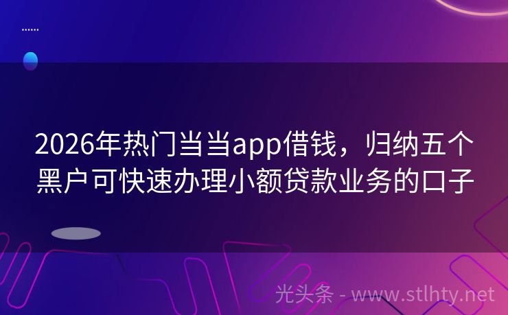 2026年热门当当app借钱，归纳五个黑户可快速办理小额贷款业务的口子