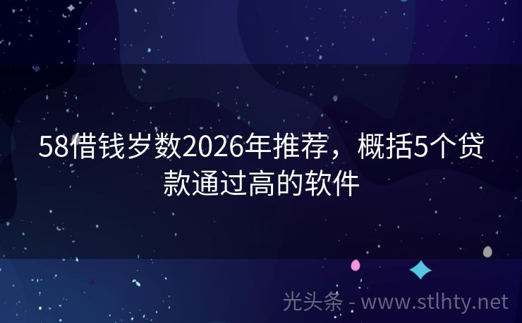 58借钱岁数2026年推荐，概括5个贷款通过高的软件
