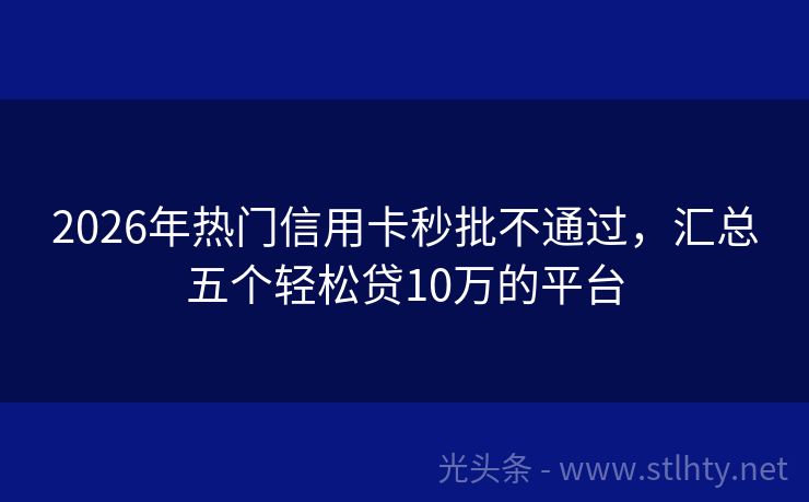 2026年热门信用卡秒批不通过，汇总五个轻松贷10万的平台