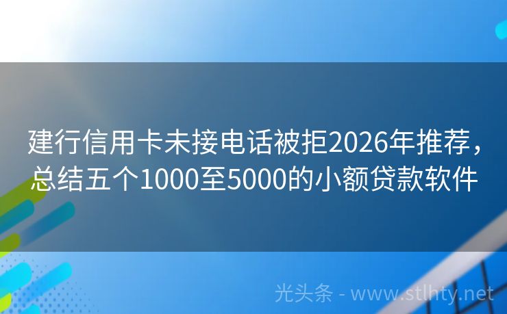 建行信用卡未接电话被拒2026年推荐，总结五个1000至5000的小额贷款软件