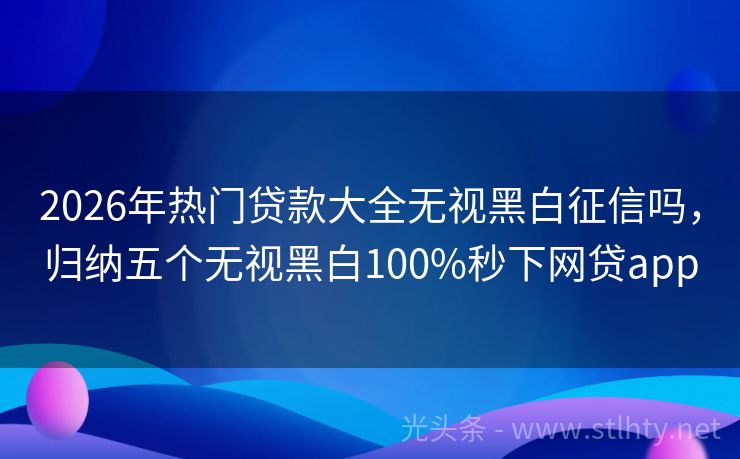 2026年热门贷款大全无视黑白征信吗，归纳五个无视黑白100%秒下网贷app