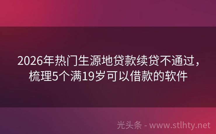 2026年热门生源地贷款续贷不通过，梳理5个满19岁可以借款的软件