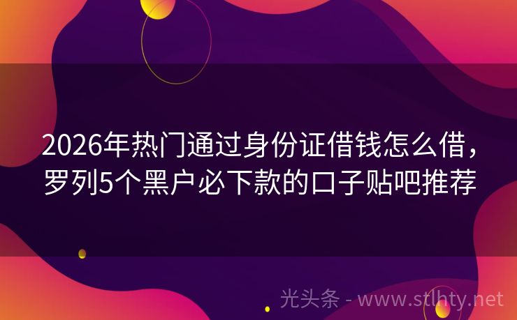 2026年热门通过身份证借钱怎么借，罗列5个黑户必下款的口子贴吧推荐