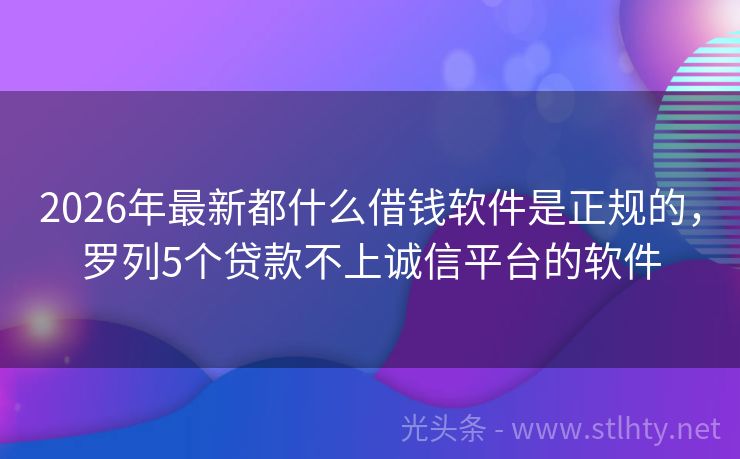 2026年最新都什么借钱软件是正规的，罗列5个贷款不上诚信平台的软件