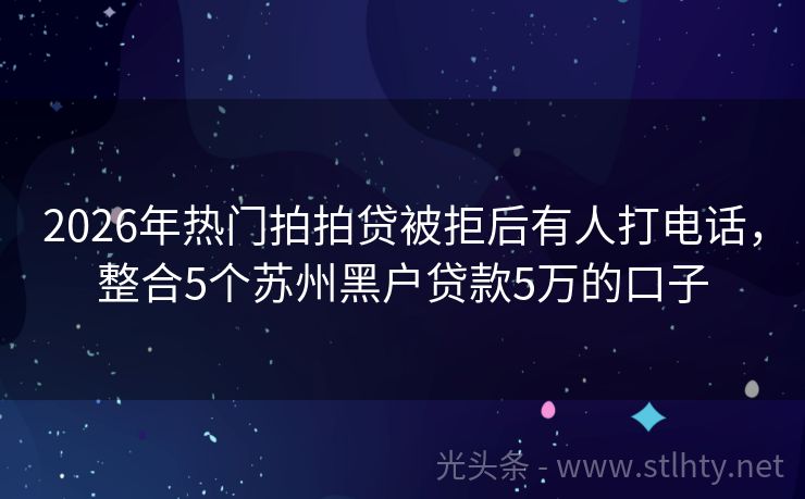 2026年热门拍拍贷被拒后有人打电话，整合5个苏州黑户贷款5万的口子