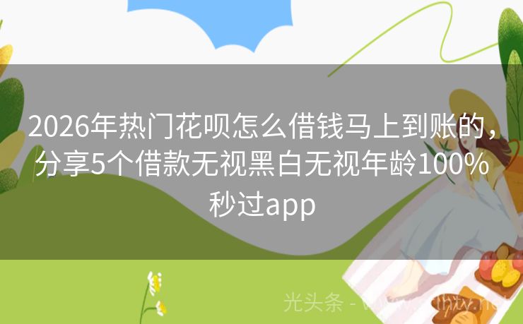 2026年热门花呗怎么借钱马上到账的，分享5个借款无视黑白无视年龄100%秒过app