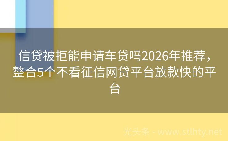 信贷被拒能申请车贷吗2026年推荐，整合5个不看征信网贷平台放款快的平台