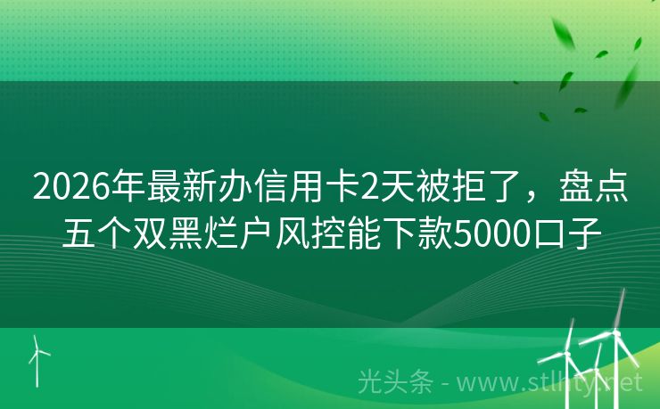 2026年最新办信用卡2天被拒了，盘点五个双黑烂户风控能下款5000口子