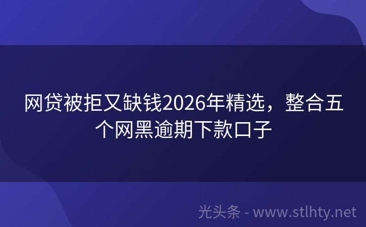 网贷被拒又缺钱2026年精选，整合五个网黑逾期下款口子