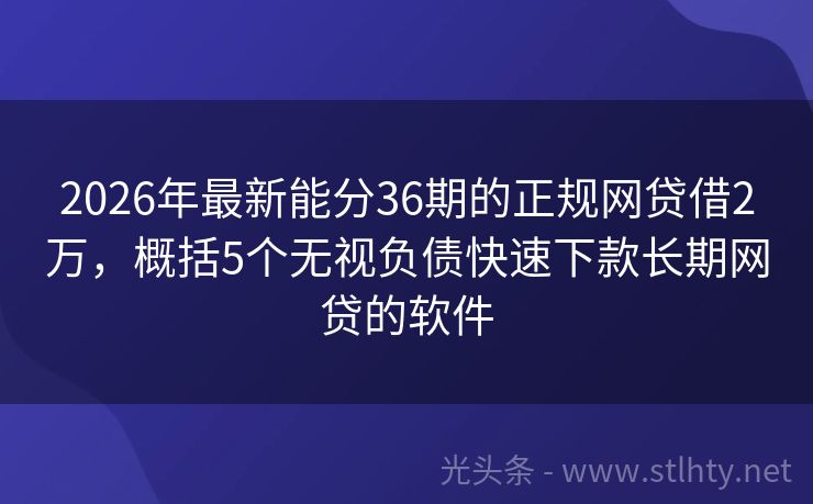 2026年最新能分36期的正规网贷借2万，概括5个无视负债快速下款长期网贷的软件