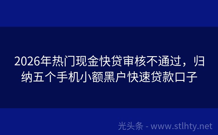 2026年热门现金快贷审核不通过，归纳五个手机小额黑户快速贷款口子