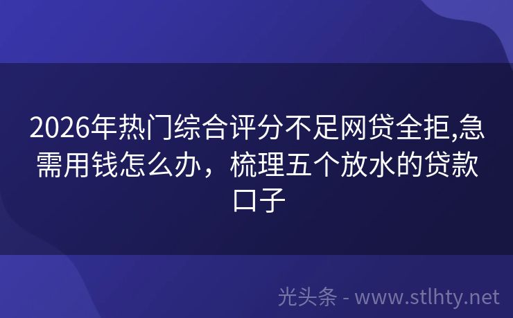 2026年热门综合评分不足网贷全拒,急需用钱怎么办，梳理五个放水的贷款口子
