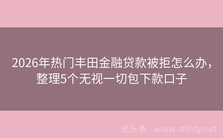 2026年热门丰田金融贷款被拒怎么办，整理5个无视一切包下款口子