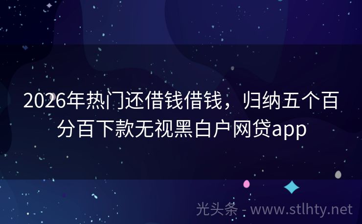 2026年热门还借钱借钱，归纳五个百分百下款无视黑白户网贷app