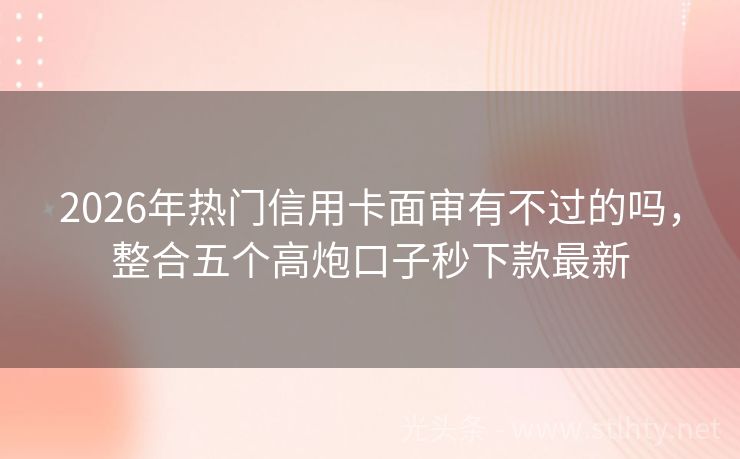 2026年热门信用卡面审有不过的吗，整合五个高炮口子秒下款最新