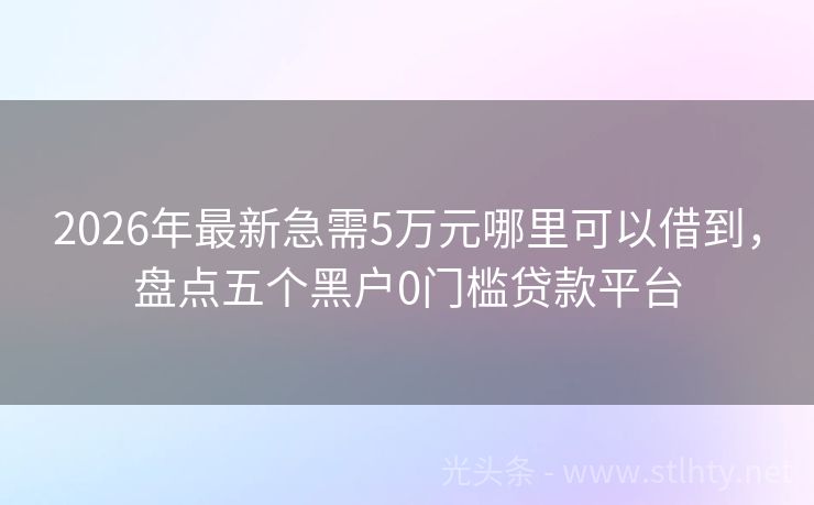 2026年最新急需5万元哪里可以借到，盘点五个黑户0门槛贷款平台