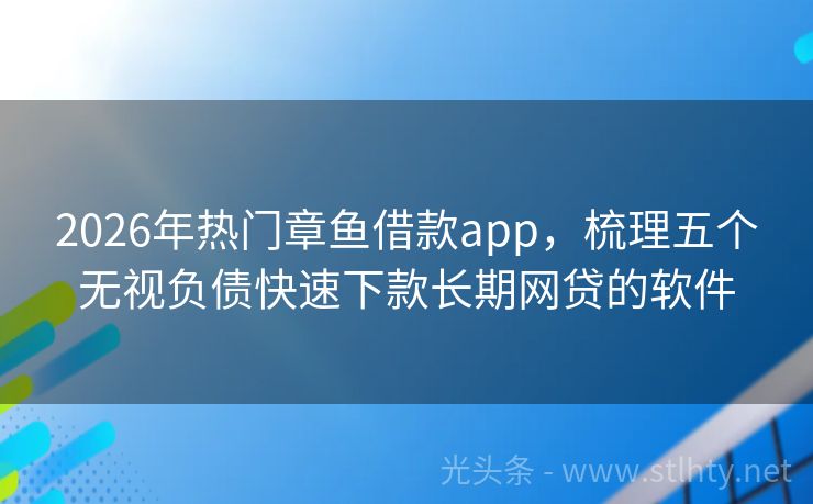 2026年热门章鱼借款app，梳理五个无视负债快速下款长期网贷的软件