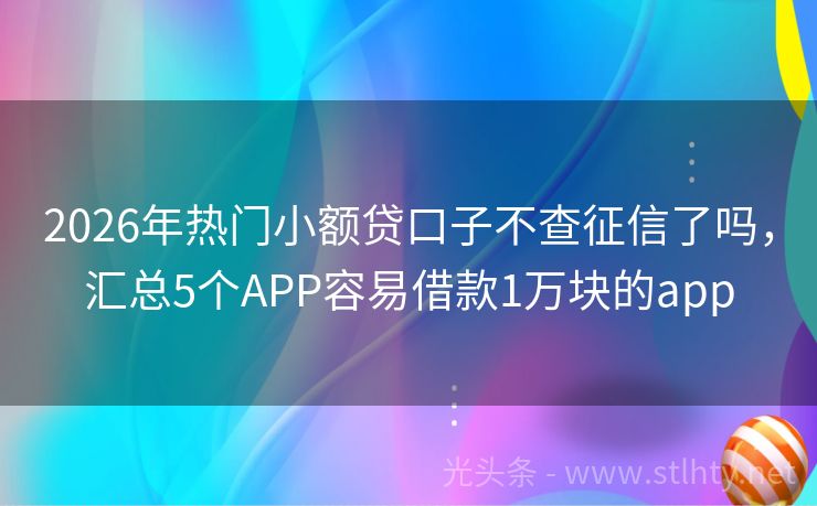 2026年热门小额贷口子不查征信了吗，汇总5个APP容易借款1万块的app