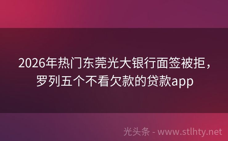 2026年热门东莞光大银行面签被拒，罗列五个不看欠款的贷款app