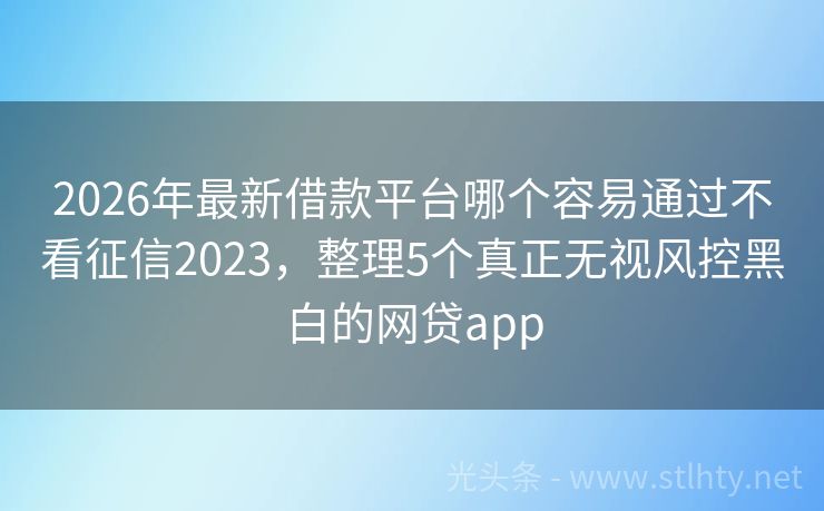 2026年最新借款平台哪个容易通过不看征信2023，整理5个真正无视风控黑白的网贷app