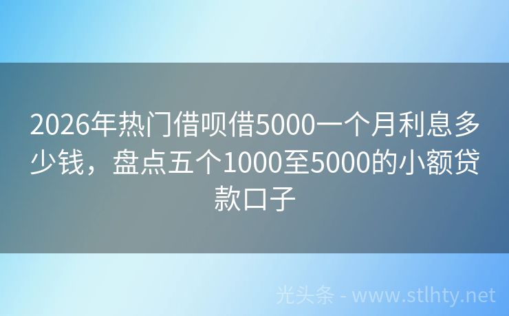 2026年热门借呗借5000一个月利息多少钱，盘点五个1000至5000的小额贷款口子