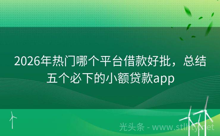 2026年热门哪个平台借款好批，总结五个必下的小额贷款app