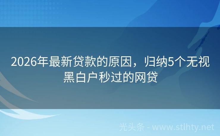 2026年最新贷款的原因，归纳5个无视黑白户秒过的网贷