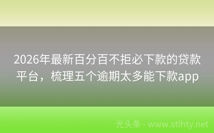 2026年最新百分百不拒必下款的贷款平台，梳理五个逾期太多能下款app