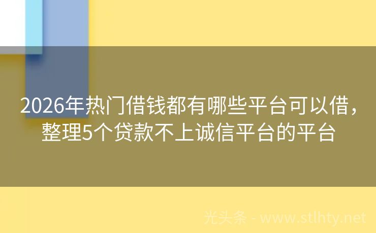 2026年热门借钱都有哪些平台可以借，整理5个贷款不上诚信平台的平台