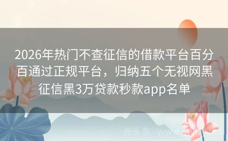 2026年热门不查征信的借款平台百分百通过正规平台,归纳五个无视网黑征信黑3万贷款秒款app名单