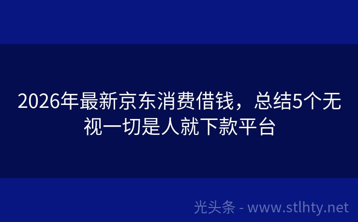 2026年最新京东消费借钱，总结5个无视一切是人就下款平台