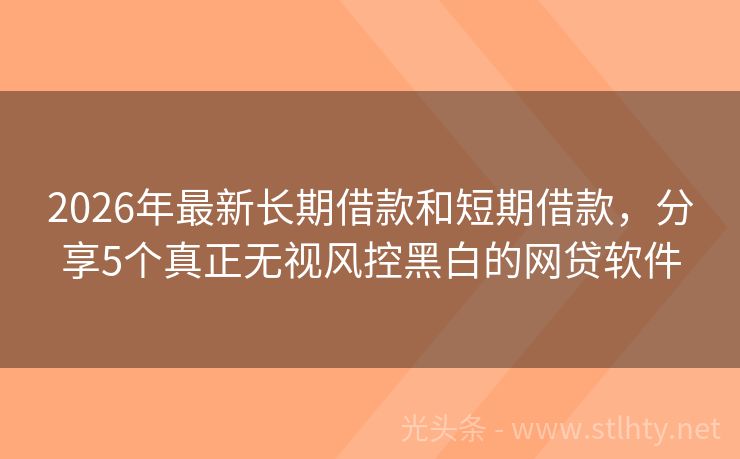 2026年最新长期借款和短期借款，分享5个真正无视风控黑白的网贷软件