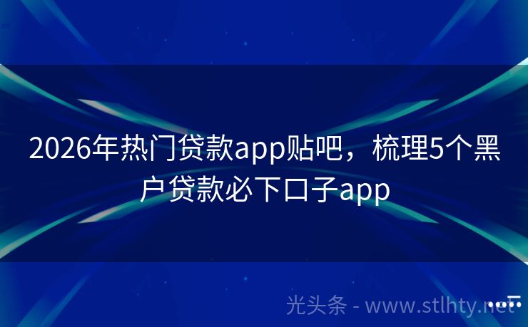 2026年热门贷款app贴吧，梳理5个黑户贷款必下口子app