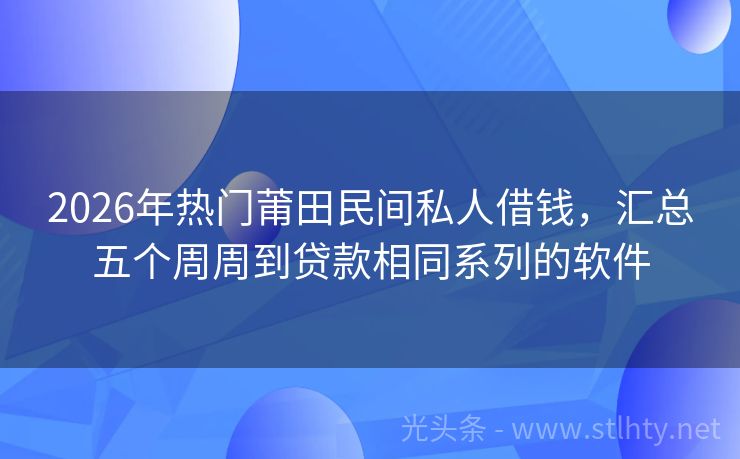 2026年热门莆田民间私人借钱，汇总五个周周到贷款相同系列的软件