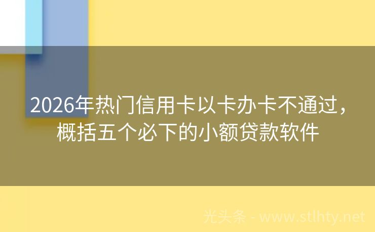 2026年热门信用卡以卡办卡不通过,概括五个必下的小额贷款软件