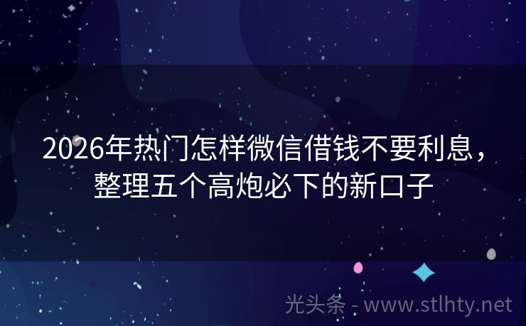 2026年热门怎样微信借钱不要利息，整理五个高炮必下的新口子