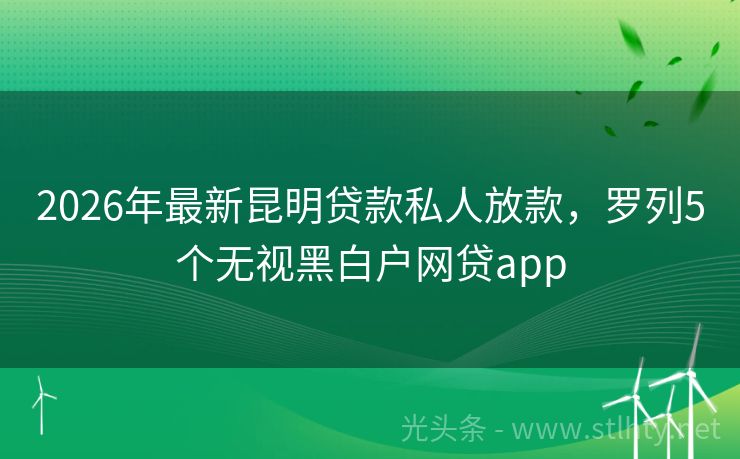 2026年最新昆明贷款私人放款，罗列5个无视黑白户网贷app