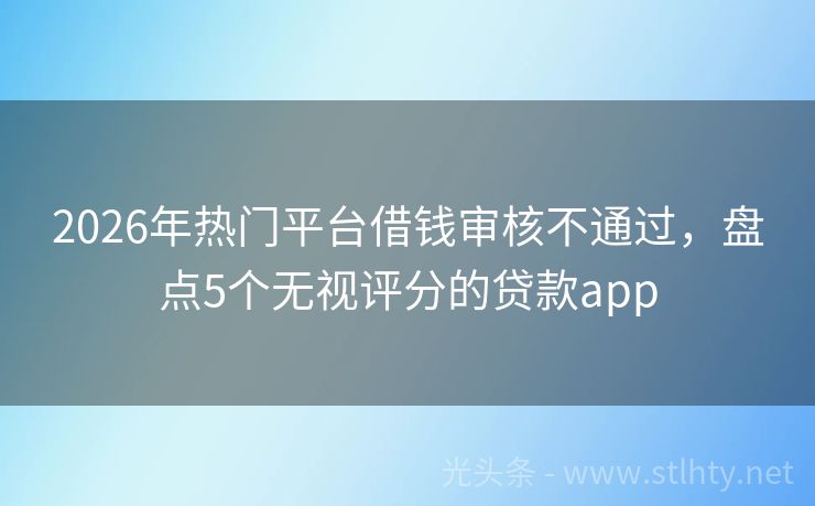2026年热门平台借钱审核不通过，盘点5个无视评分的贷款app