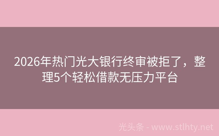 2026年热门光大银行终审被拒了，整理5个轻松借款无压力平台