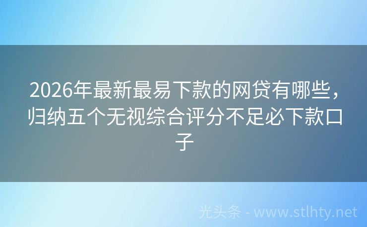 2026年最新最易下款的网贷有哪些，归纳五个无视综合评分不足必下款口子