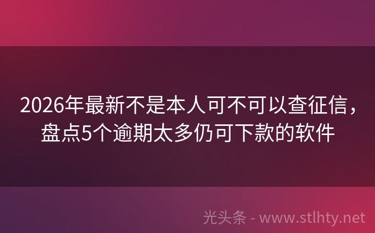 2026年最新不是本人可不可以查征信，盘点5个逾期太多仍可下款的软件