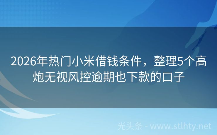2026年热门小米借钱条件，整理5个高炮无视风控逾期也下款的口子