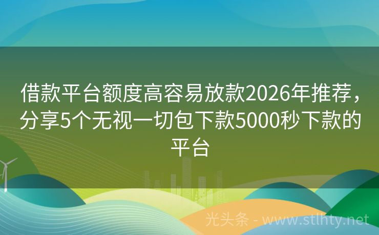 借款平台额度高容易放款2026年推荐，分享5个无视一切包下款5000秒下款的平台